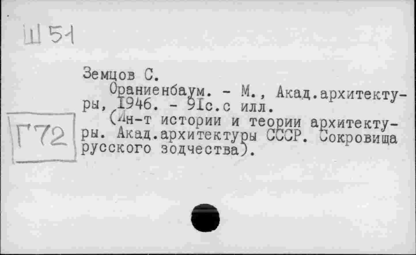 ﻿НІ я
Земцов С.
Ораниенбаум. - М., Акад.архитекту ры, 1946. - 9Хс.с илл.
("н-т истории и теории архитектуры. Акад.архитектуры СССР. Сокровища русского зодчества).